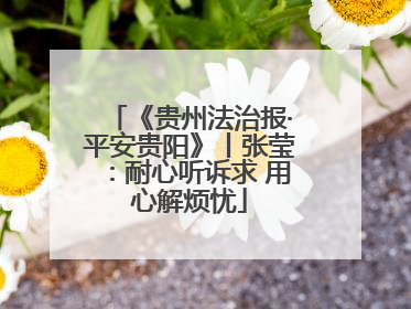 《贵州法治报·平安贵阳》丨张莹：耐心听诉求 用心解烦忧
