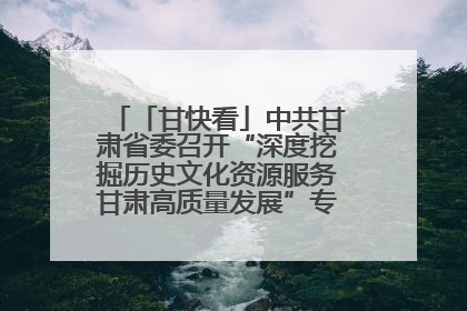 「甘快看」中共甘肃省委召开“深度挖掘历史文化资源服务甘肃高质量发展”专题协商座谈会 胡昌升主持并讲话