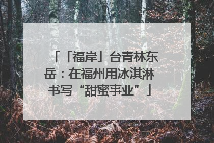 「福岸」台青林东岳：在福州用冰淇淋书写“甜蜜事业”