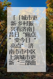 「城市更新·乡村振兴看济南」昔日“痛点”变今日“亮点” 济南市市中区上演城市更新“三部曲”