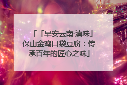 「早安云南·滇味」保山金鸡口袋豆腐：传承百年的匠心之味