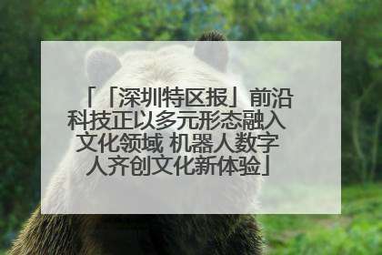 「深圳特区报」前沿科技正以多元形态融入文化领域 机器人数字人齐创文化新体验