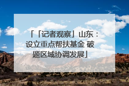 「记者观察」山东：设立重点帮扶基金 破题区域协调发展