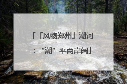 「风物郑州」潮河：“潮”平两岸阔