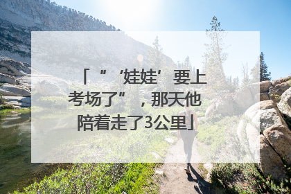 “‘娃娃’要上考场了”，那天他陪着走了3公里