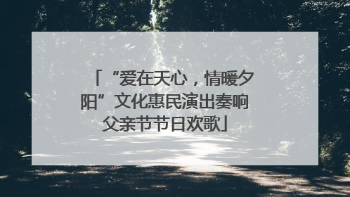 “爱在天心，情暖夕阳”文化惠民演出奏响父亲节节日欢歌