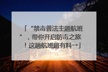“禁毒普法主题航班”，带你开启防毒之旅！这趟航班超有料→