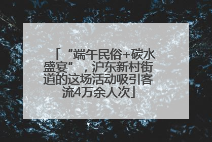 “端午民俗+碳水盛宴”，沪东新村街道的这场活动吸引客流4万余人次