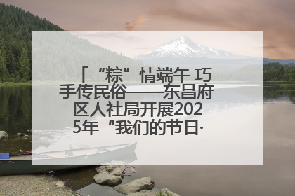 “粽”情端午 巧手传民俗——东昌府区人社局开展2025年“我们的节日·端午”包粽子活动