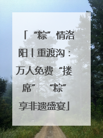 “粽”情洛阳丨重渡沟：万人免费“搂席” “粽”享非遗盛宴