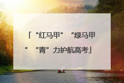 “红马甲”“绿马甲”“青”力护航高考