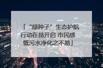“绿种子”生态护航行动在昆开启 市民感慨污水净化之不易