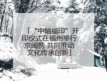 “中轴福印”开印仪式在福州举行京闽携 共同推动文化传承创新