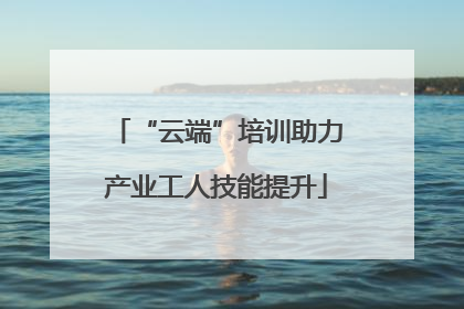 “云端”培训助力产业工人技能提升