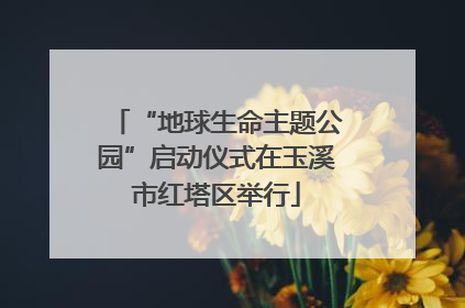 “地球生命主题公园”启动仪式在玉溪市红塔区举行