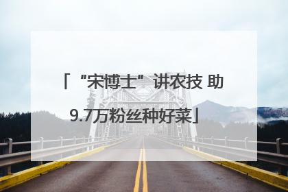 “宋博士”讲农技 助9.7万粉丝种好菜