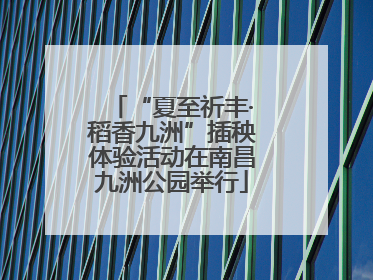 “夏至祈丰·稻香九洲”插秧体验活动在南昌九洲公园举行