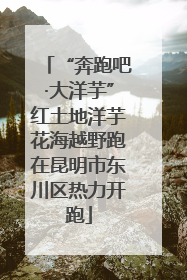 “奔跑吧·大洋芋”红土地洋芋花海越野跑在昆明市东川区热力开跑