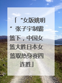 “女版姚明”张子宇制霸篮下，中国女篮大胜日本女篮取热身赛四连胜