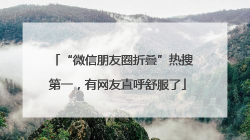 “微信朋友圈折叠”热搜第一，有网友直呼舒服了