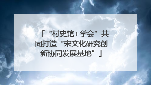 “村史馆+学会”共同打造“宋文化研究创新协同发展基地”