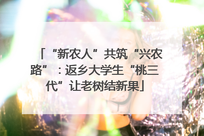 “新农人”共筑“兴农路”：返乡大学生“桃三代”让老树结新果