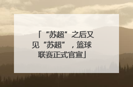 “苏超”之后又见“苏超”，篮球联赛正式官宣