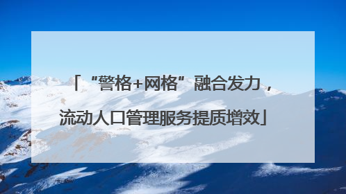 “警格+网格”融合发力，流动人口管理服务提质增效