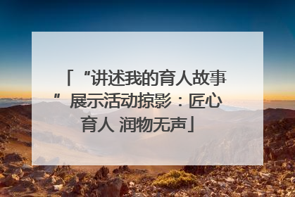 “讲述我的育人故事”展示活动掠影：匠心育人 润物无声