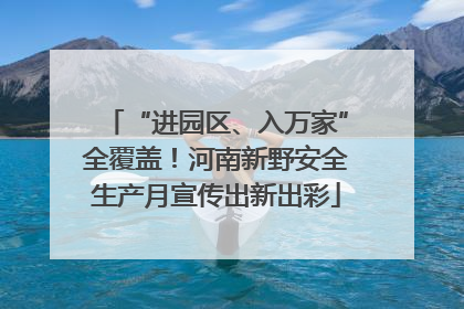 “进园区、入万家”全覆盖！河南新野安全生产月宣传出新出彩