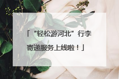 “轻松游河北”行李寄递服务上线啦！