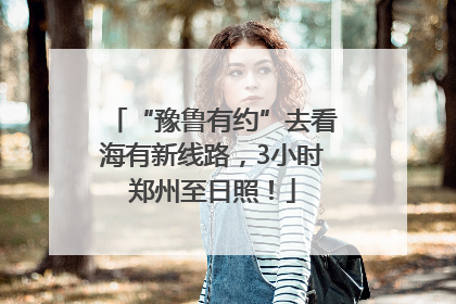 “豫鲁有约”去看海有新线路，3小时郑州至日照！