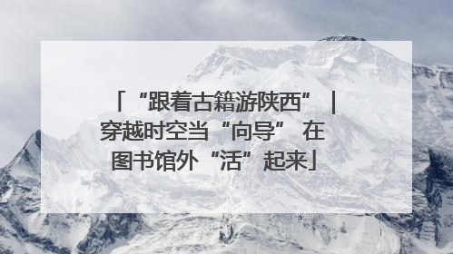 “跟着古籍游陕西”｜穿越时空当“向导” 在图书馆外“活”起来