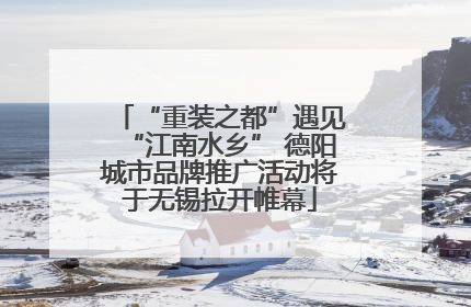 “重装之都”遇见“江南水乡” 德阳城市品牌推广活动将于无锡拉开帷幕