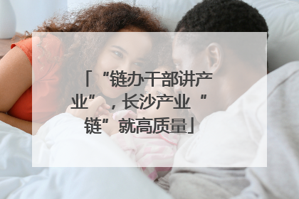 “链办干部讲产业”，长沙产业“链”就高质量