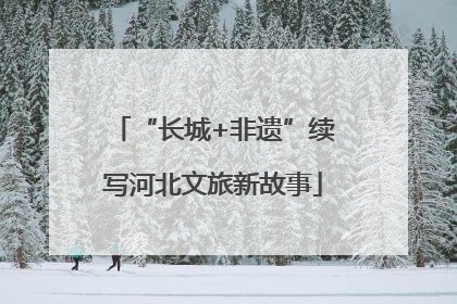 “长城+非遗”续写河北文旅新故事