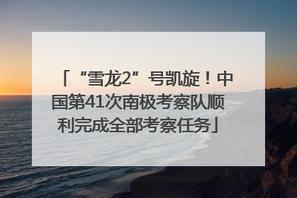 “雪龙2”号凯旋！中国第41次南极考察队顺利完成全部考察任务