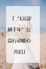 “1元穿越千年”公益行动暖心开启