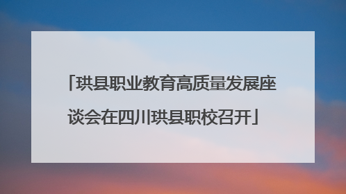 珙县职业教育高质量发展座谈会在四川珙县职校召开