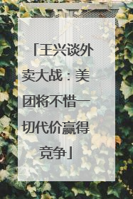 王兴谈外卖大战：美团将不惜一切代价赢得竞争