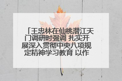 王忠林在仙桃潜江天门调研时强调 扎实开展深入贯彻中央八项规定精神学习教育 以作风建设新成效加快推动高质量发展