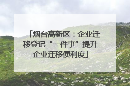 烟台高新区：企业迁移登记“一件事”提升企业迁移便利度