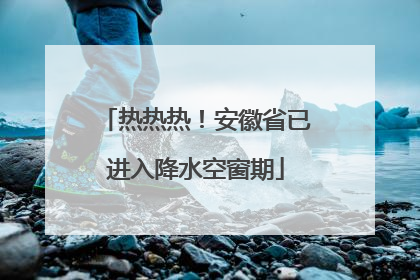 热热热！安徽省已进入降水空窗期