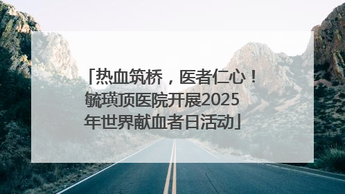 热血筑桥，医者仁心！毓璜顶医院开展2025年世界献血者日活动