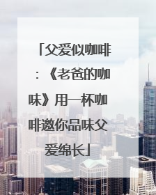 父爱似咖啡：《老爸的咖味》用一杯咖啡邀你品味父爱绵长