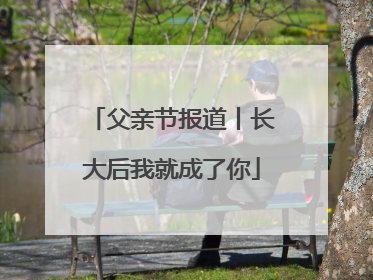 父亲节报道丨长大后我就成了你