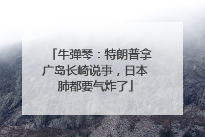 牛弹琴：特朗普拿广岛长崎说事，日本肺都要气炸了
