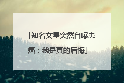 知名女星突然自曝患癌：我是真的后悔