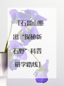 石景山推出“探秘新石野”科普研学路线