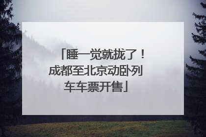 睡一觉就拢了！成都至北京动卧列车车票开售